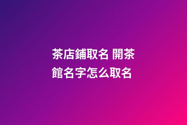 茶店鋪取名 開茶館名字怎么取名
